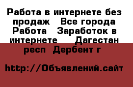 Работа в интернете без продаж - Все города Работа » Заработок в интернете   . Дагестан респ.,Дербент г.